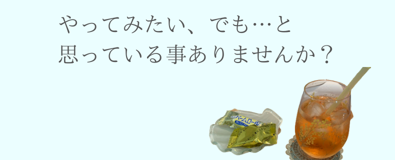 やってみたいな…でも… と思っている事はありませんか？