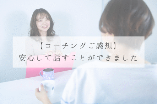 【コーチングご感想】 安心して話すことができました
