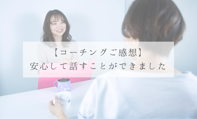 【コーチングご感想】 安心して話すことができました
