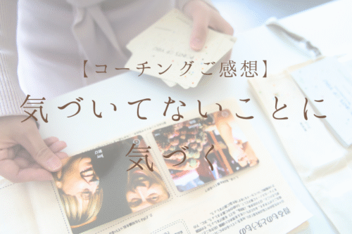 【コーチングご感想】 自分の気づいてないことに気づく